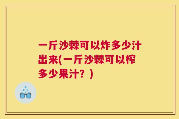 一斤沙棘可以炸多少汁出来(一斤沙棘可以榨多少果汁?)