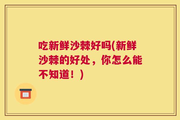 吃新鲜沙棘好吗(新鲜沙棘的好处,你怎么能不知道!)
