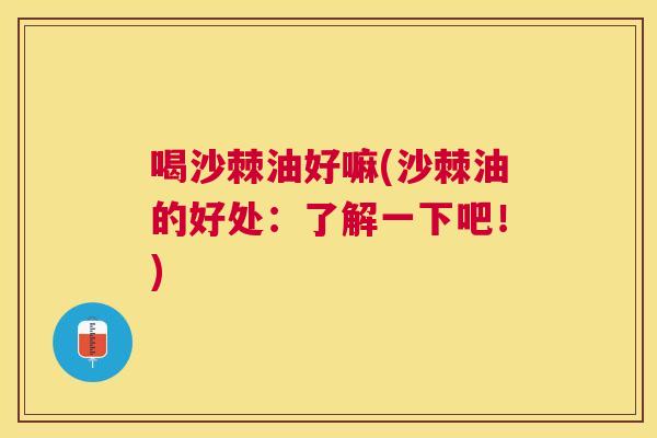 喝沙棘油好嘛(沙棘油的好处：了解一下吧！)