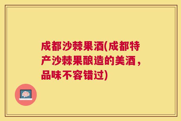 成都沙棘果酒(成都特产沙棘果酿造的美酒,品味不容错过)