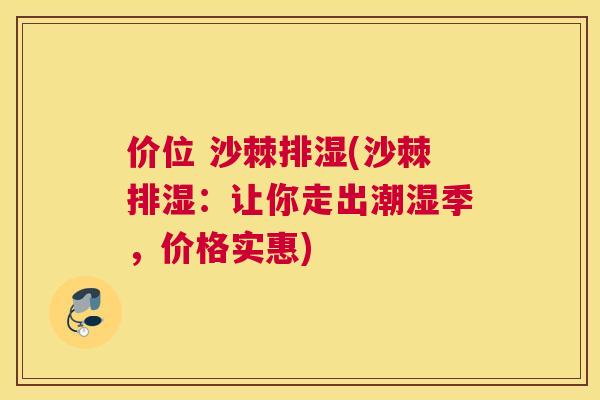 价位 沙棘排湿(沙棘排湿：让你走出潮湿季，价格实惠)