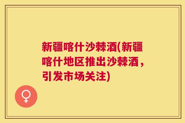 新疆喀什沙棘酒(新疆喀什地区推出沙棘酒，引发市场关注)
