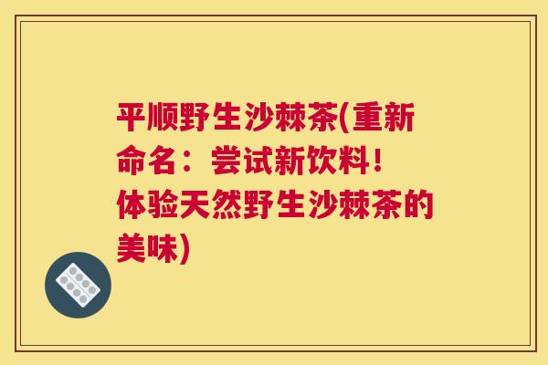 平顺野生沙棘茶(重新命名：尝试新饮料！ 体验天然野生沙棘茶的美味)