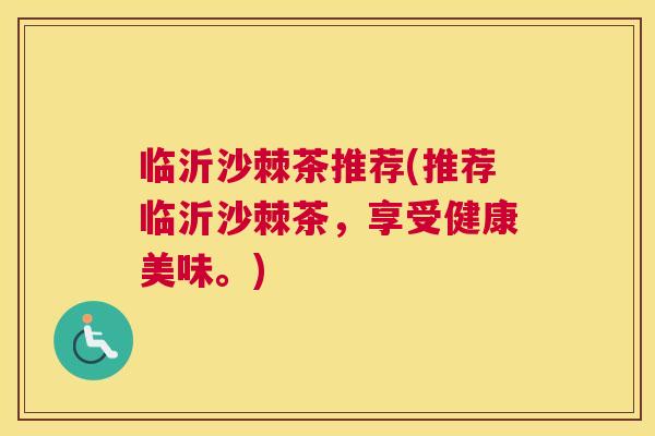 临沂沙棘茶推荐(推荐临沂沙棘茶,享受健康美味。)