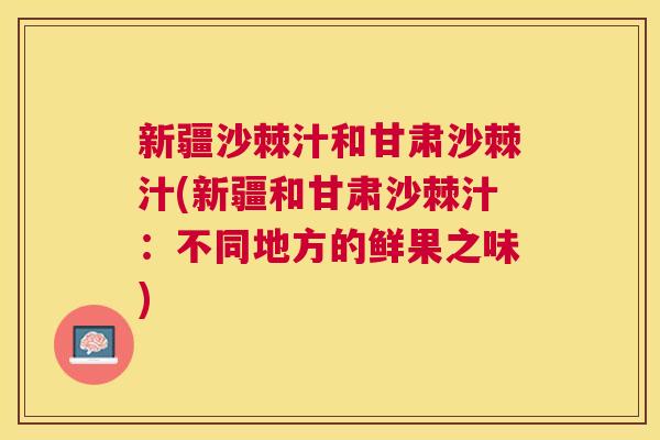 新疆沙棘汁和甘肃沙棘汁(新疆和甘肃沙棘汁：不同地方的鲜果之味)