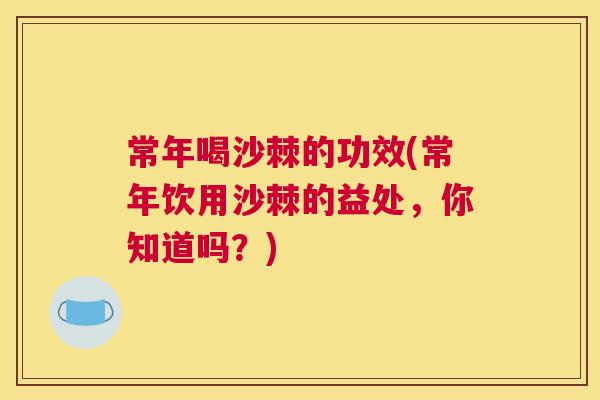 常年喝沙棘的功效(常年饮用沙棘的益处，你知道吗？)