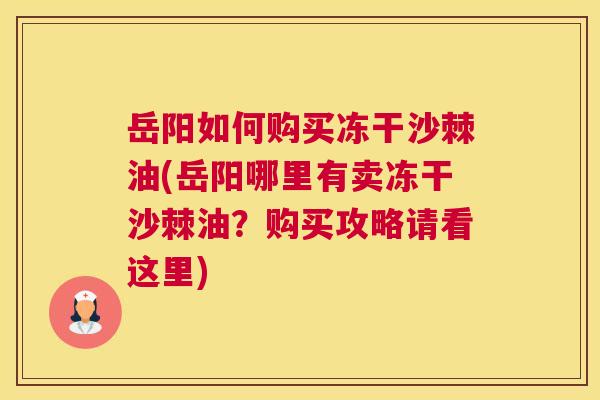 岳阳如何购买冻干沙棘油(岳阳哪里有卖冻干沙棘油?购买攻略请看这里)