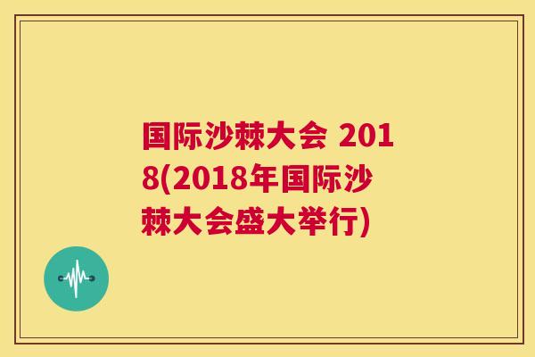 国际沙棘大会 2018(2018年国际沙棘大会盛大举行)