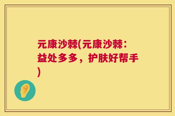 元康沙棘(元康沙棘:益处多多,护肤好帮手)