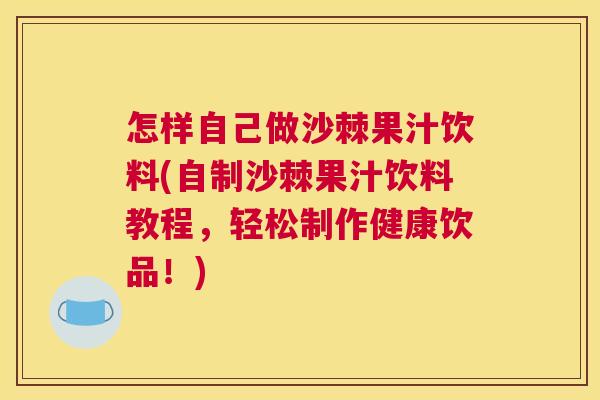 怎样自己做沙棘果汁饮料(自制沙棘果汁饮料教程，轻松制作健康饮品！)