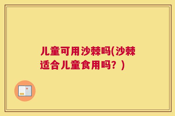 儿童可用沙棘吗(沙棘适合儿童食用吗？)
