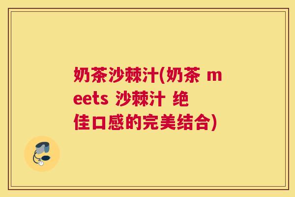奶茶沙棘汁(奶茶 meets 沙棘汁 绝佳口感的完美结合)