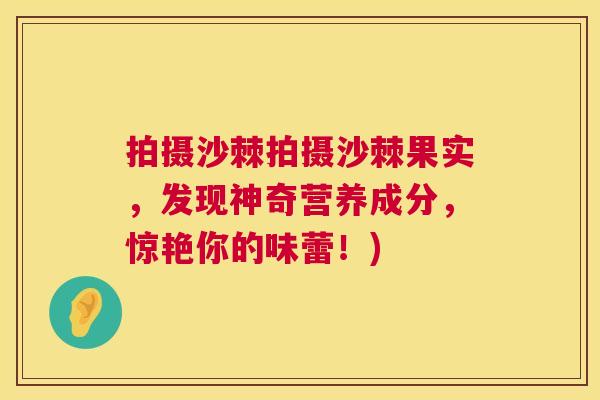 拍摄沙棘拍摄沙棘果实，发现神奇营养成分，惊艳你的味蕾！)