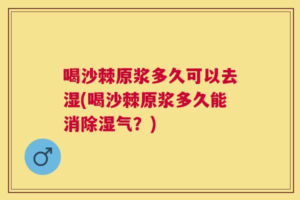 喝沙棘原浆多久可以去湿(喝沙棘原浆多久能消除湿气？)