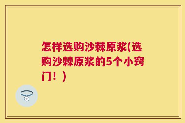 怎样选购沙棘原浆(选购沙棘原浆的5个小窍门！)