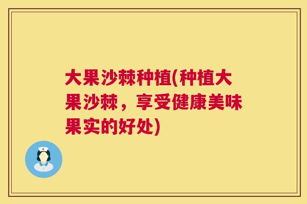 大果沙棘种植(种植大果沙棘，享受健康美味果实的好处)
