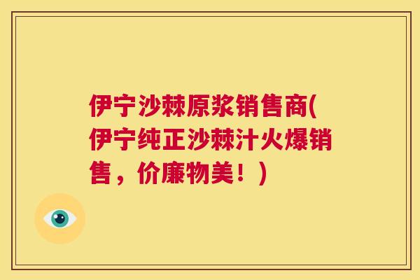 伊宁沙棘原浆销售商(伊宁纯正沙棘汁火爆销售，价廉物美！)