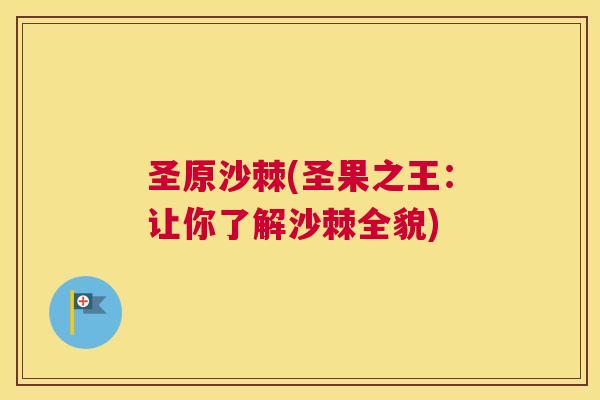 圣原沙棘(圣果之王:让你了解沙棘全貌)