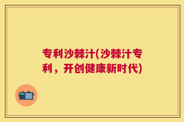 专利沙棘汁(沙棘汁专利,开创健康新时代)