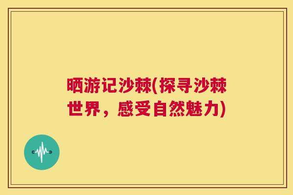 晒游记沙棘(探寻沙棘世界，感受自然魅力)