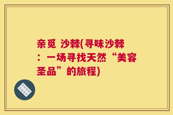 亲觅 沙棘(寻味沙棘:一场寻找天然“美容圣品”的旅程)