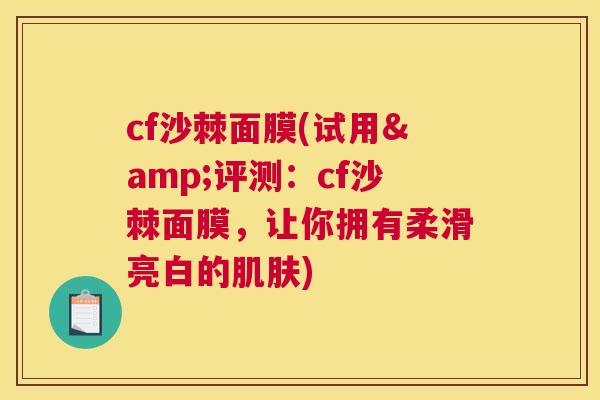 cf沙棘面膜(试用&评测：cf沙棘面膜，让你拥有柔滑亮白的肌肤)