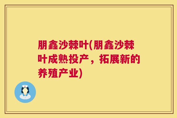 朋鑫沙棘叶(朋鑫沙棘叶成熟投产,拓展新的养殖产业)