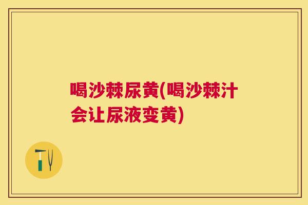喝沙棘尿黄(喝沙棘汁会让尿液变黄)