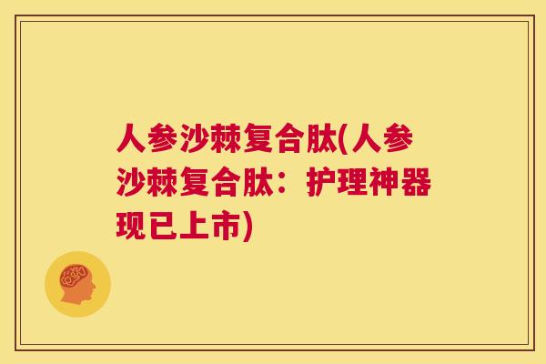 人参沙棘复合肽(人参沙棘复合肽：护理神器现已上市)