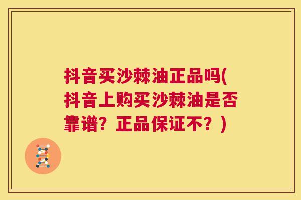 抖音买沙棘油正品吗(抖音上购买沙棘油是否靠谱？正品保证不？)