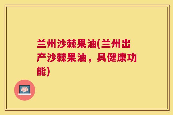 兰州沙棘果油(兰州出产沙棘果油,具健康功能)