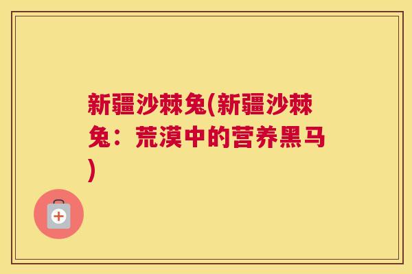 新疆沙棘兔(新疆沙棘兔:荒漠中的营养黑马) 新疆沙棘兔(新疆沙棘兔:荒漠中的营养黑马)