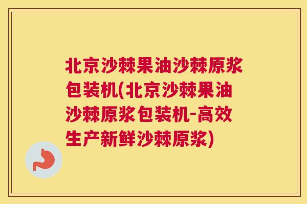 北京沙棘果油沙棘原浆包装机(北京沙棘果油沙棘原浆包装机-高效生产新鲜沙棘原浆)