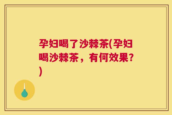 孕妇喝了沙棘茶(孕妇喝沙棘茶,有何效果?) 孕妇喝了沙棘茶(孕妇喝沙棘茶,有何效果?)