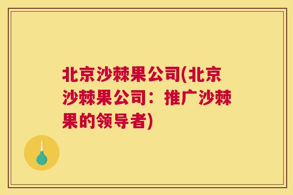 北京沙棘果公司(北京沙棘果公司:推广沙棘果的领导者)