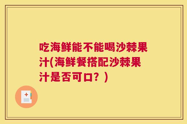 吃海鲜能不能喝沙棘果汁(海鲜餐搭配沙棘果汁是否可口?)