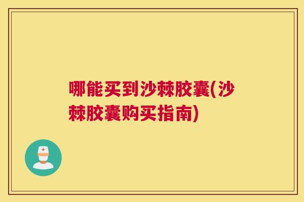 哪能买到沙棘胶囊(沙棘胶囊购买指南)