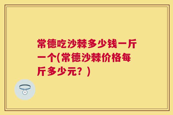 常德吃沙棘多少钱一斤一个(常德沙棘价格每斤多少元?)