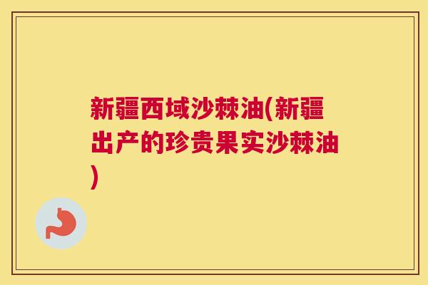 新疆西域沙棘油(新疆出产的珍贵果实沙棘油)