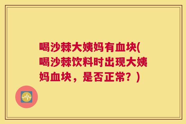 喝沙棘大姨妈有血块(喝沙棘饮料时出现大姨妈血块,是否正常?)