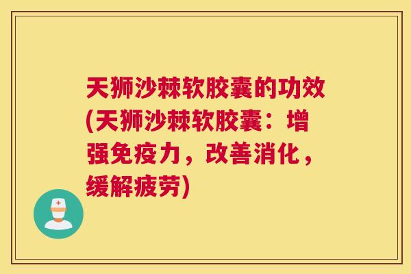 天狮沙棘软胶囊的功效(天狮沙棘软胶囊:增强免疫力,改善消化,缓解疲劳)