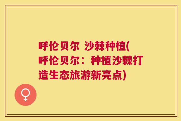 呼伦贝尔 沙棘种植(呼伦贝尔:种植沙棘打造生态旅游新亮点)