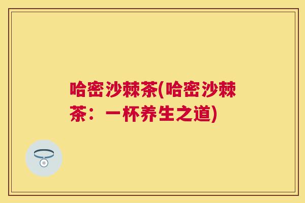 哈密沙棘茶(哈密沙棘茶：一杯养生之道)