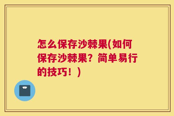 怎么保存沙棘果(如何保存沙棘果？简单易行的技巧！)