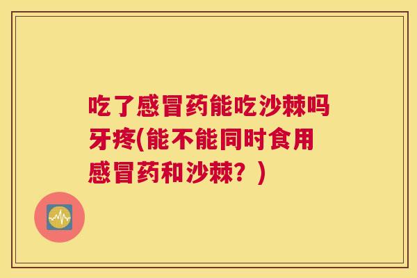 吃了感冒药能吃沙棘吗牙疼(能不能同时食用感冒药和沙棘?)
