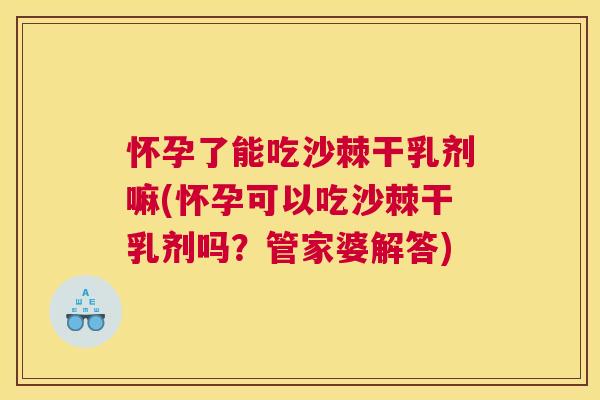 怀孕了能吃沙棘干乳剂嘛(怀孕可以吃沙棘干乳剂吗？管家婆解答)