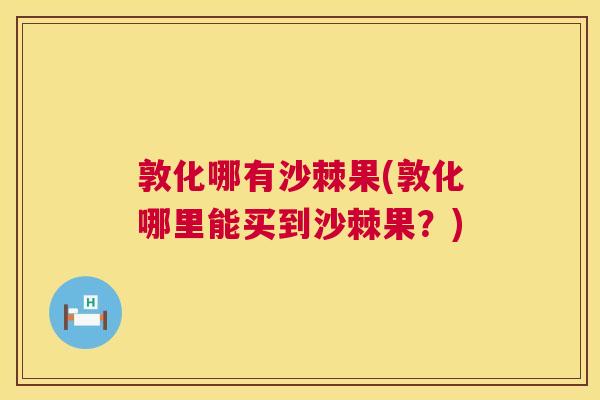 敦化哪有沙棘果(敦化哪里能买到沙棘果？)