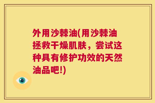 外用沙棘油(用沙棘油拯救干燥肌肤，尝试这种具有修护功效的天然油品吧!)
