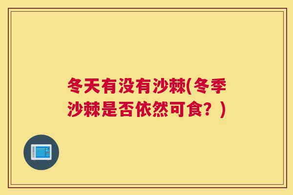 冬天有没有沙棘(冬季沙棘是否依然可食？)