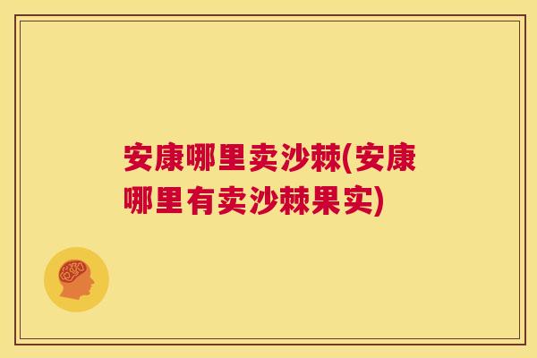 安康哪里卖沙棘(安康哪里有卖沙棘果实) 安康哪里卖沙棘(安康哪里有卖沙棘果实)